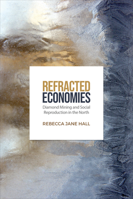 Refracted Economies: Diamond Mining and Social Reproduction in the North - Hall, Rebecca Jane