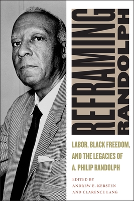 Reframing Randolph: Labor, Black Freedom, and the Legacies of A. Philip Randolph - Kersten, Andrew E, and Lang, Clarence