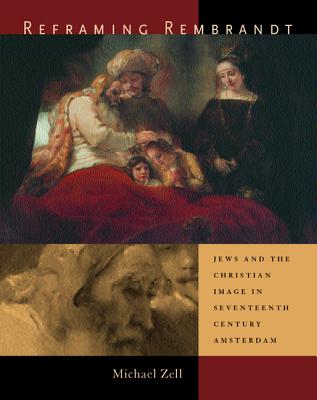 Reframing Rembrandt: Jews and the Christian Image in Seventeenth-Century Amsterdam - Zell, Michael