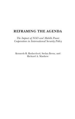 Reframing the Agenda: The Impact of NGO and Middle Power Cooperation in International Security Policy - Rutherford, Kenneth (Editor), and Brem, Stefan (Editor), and Matthew, Richard, Professor (Editor)