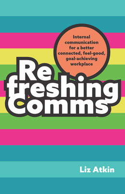 Refreshing Comms: Internal Communication for a Better-Connected, Feel-Good, Goal-Achieving Workplace - Atkin, Liz, and Field, Jenni (Foreword by)