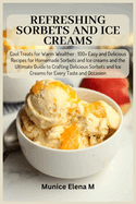Refreshing Sorbets and Ice Creams: Cool Treats for Warm Wealther: 100+ Easy and Delicious Recipes for Homemade Sorbets and Ice creams and the Ultimate Guide to Crafting Delicious Sorbets and Ice Crea