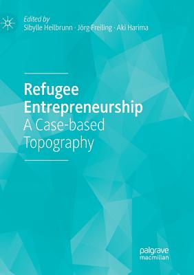Refugee Entrepreneurship: A Case-Based Topography - Heilbrunn, Sibylle (Editor), and Freiling, Jrg (Editor), and Harima, Aki (Editor)
