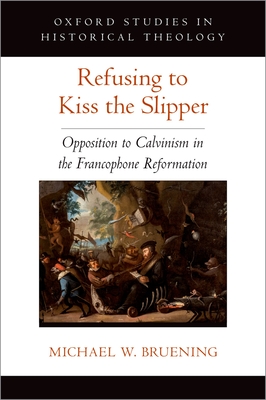 Refusing to Kiss the Slipper: Opposition to Calvinism in the Francophone Reformation - Bruening, Michael W.