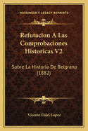 Refutacion a Las Comprobaciones Historicas V2: Sobre La Historia de Belgrano (1882)