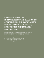 Refutation of the Mistatements and Calumnies Contained in Mr. Lockhart's Life of Sir Walter Scott