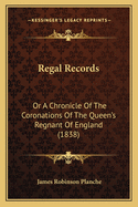 Regal Records: Or a Chronicle of the Coronations of the Queen's Regnant of England (1838)