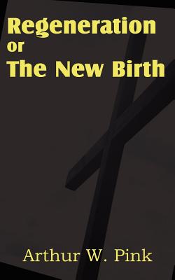Regeneration or the New Birth - Pink, Arthur W