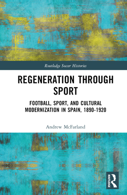 Regeneration through Sport: Football, Sport, and Cultural Modernization in Spain, 1890-1920 - McFarland, Andrew