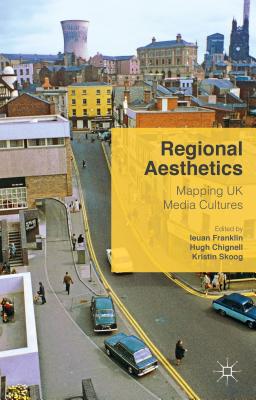 Regional Aesthetics: Mapping UK Media Cultures - Chignell, Hugh (Editor), and Franklin, Ieuan (Editor), and Skoog, Kristin (Editor)