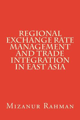 Regional Exchange Rate Management and Trade Integration in East Asia - Rahman, Mizanur, Dr.