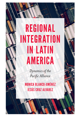 Regional Integration in Latin America: Dynamics of the Pacific Alliance - Blanco-Jimnez, Monica, and Cruz Alvarez, Jess