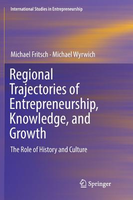 Regional Trajectories of Entrepreneurship, Knowledge, and Growth: The Role of History and Culture - Fritsch, Michael, and Wyrwich, Michael