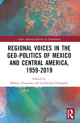 Regional Voices in the Geo-Politics of Mexico and Central America, 1959-2019 - Toussaint, Mnica (Editor), and Fernndez Ampi, Guillermo (Editor)