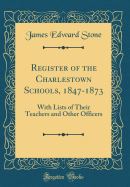 Register of the Charlestown Schools, 1847-1873: With Lists of Their Teachers and Other Officers (Classic Reprint)