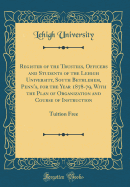 Register of the Trustees, Officers and Students of the Lehigh University, South Bethlehem, Penn'a, for the Year 1878-79, with the Plan of Organization and Course of Instruction: Tuition Free (Classic Reprint)