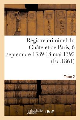 Registre Criminel Du Chtelet de Paris, 6 Septembre 1389-18 Mai 1392. Tome 2 - Dumont