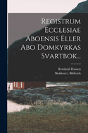 Registrum Ecclesiae Aboensis Eller Abo Domkyrkas Svartbok...