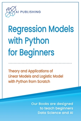 Regression Models With Python For Beginners: Theory and Applications of Linear Models and Logistic Model with python from Scratch - Publishing, Ai