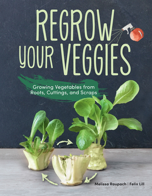 Regrow Your Veggies: Growing Vegetables from Roots, Cuttings, and Scraps - Raupach, Melissa, and Lill, Felix