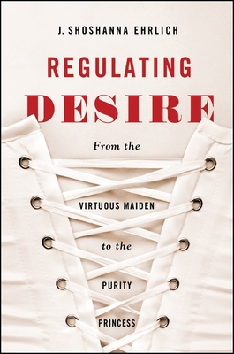 Regulating Desire: From the Virtuous Maiden to the Purity Princess - Ehrlich, J Shoshanna