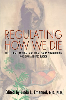 Regulating How We Die: The Ethical, Medical, and Legal Issues Surrounding Physician-Assisted Suicide - Emanuel, Linda L, Dr., MD, PhD (Editor)