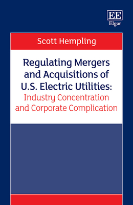 Regulating Mergers and Acquisitions of U.S. Electric Utilities: Industry Concentration and Corporate Complication - Hempling, Scott