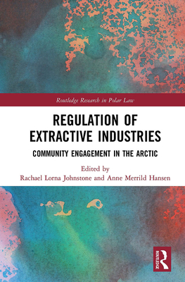 Regulation of Extractive Industries: Community Engagement in the Arctic - Johnstone, Rachael Lorna (Editor), and Hansen, Anne Merrild (Editor)