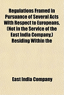 Regulations Framed in Pursuance of Several Acts with Respect to Europeans, (Not in the Service of the East India Company, ) Residing Within the Territories of the Company (Classic Reprint)