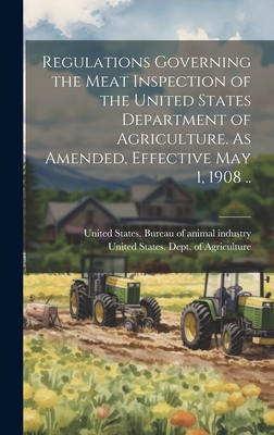 Regulations Governing the Meat Inspection of the United States Department of Agriculture. As Amended, Effective May 1, 1908 .. - United States Dept of Agriculture (Creator), and United States Bureau of Animal Indus (Creator)