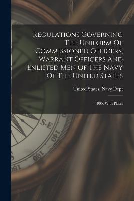 Regulations Governing The Uniform Of Commissioned Officers, Warrant Officers And Enlisted Men Of The Navy Of The United States: 1905. With Plates - United States Navy Dept (Creator)