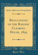 Regulations of the Railway Clearing House, 1895 (Classic Reprint)