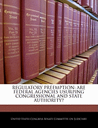 Regulatory Preemption: Are Federal Agencies Usurping Congressional and State Authority? - Scholar's Choice Edition