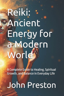 Reiki: Ancient Energy for a Modern World: A Complete Guide to Healing, Spiritual Growth, and Balance in Everyday Life - Preston, John Arthur