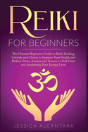 Reiki for Beginners: The Ultimate Beginners Guide to Reiki Healing, Crystals and Chakra to Improve Your Health and Reduce Stress, Anxiety and Trauma to Feel Great and Awakening Your Energy Level