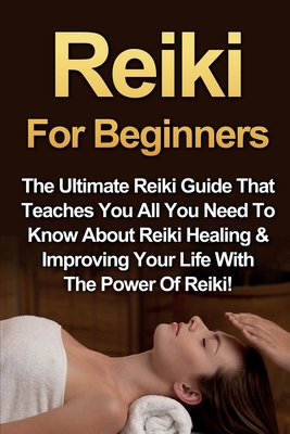 Reiki For Beginners: The Ultimate Reiki Guide That Teaches You All You Need To Know About Reiki Healing & Improving Your Life With The Power Of Reiki! - Rainey, Amber