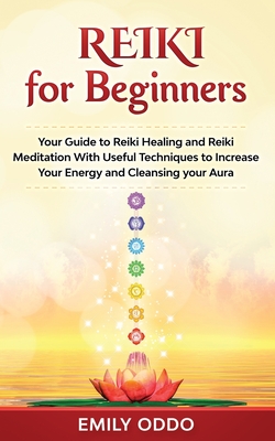 Reiki for Beginners: Your Guide to Reiki Healing and Reiki Meditation With Useful Techniques to Increase Your Energy and Cleansing your Aura - Oddo, Emily