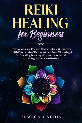 Reiki Healing for Beginners: How to Increase Energy, Reduce Stress & Improve Health Discovering The Secrets of Aura Cleansing & Self-healing learning the three levels and Acquiring Tips for Meditation - Harris, Jessica
