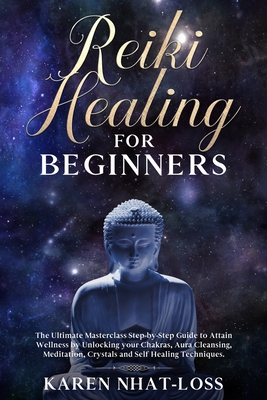 Reiki Healing for Beginners: The Ultimate Masterclass Step-by-Step Guide to Attain Wellness by Unlocking your Chakras, Aura Cleansing, Meditation, Crystals and Self Healing Techniques. - Nhat-Loss, Karen