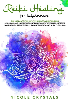 Reiki Healing For Beginners: The Ultimate Step-By-Step Guide To Master Reiki Self-Healing & Practicing Mindfulness Meditations To Increase Your Health, Reduce Stress, Balance Energy And Aura Cleansing - Crystals, Nicole