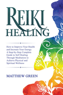 Reiki Healing: How to Improve Your Health and Increase Your Energy. A Step-by-Step Complete Guide to Self Healing Through Meditation to Achieve Physical and Spiritual Wellness