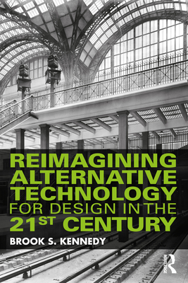 Reimagining Alternative Technology for Design in the 21st Century - Kennedy, Brook S