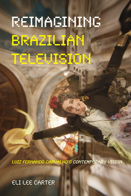 Reimagining Brazilian Television: Luiz Fernando Carvalho's Contemporary Vision - Carter, Eli