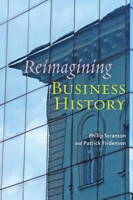 Reimagining Business History - Scranton, Philip, and Fridenson, Patrick