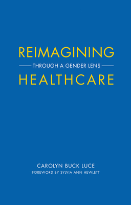 Reimagining Healthcare: Through a Gender Lens - Luce, Carolyn Buck, and Hewlett, Sylvia Ann (Foreword by)