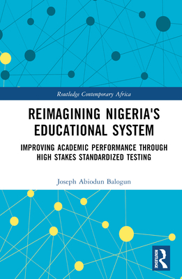 Reimagining Nigeria's Educational System: Improving Academic Performance Through High Stakes Standardized Testing - Balogun, Joseph A