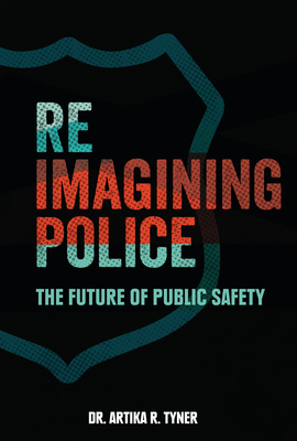 Reimagining Police: The Future of Public Safety - Tyner, Artika R
