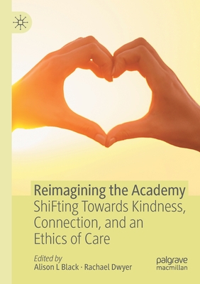 Reimagining the Academy: Shifting Towards Kindness, Connection, and an Ethics of Care - Black, Alison L (Editor), and Dwyer, Rachael (Editor)