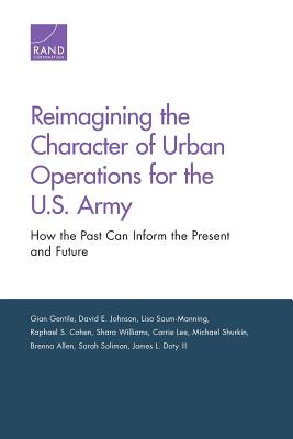 Reimagining the Character of Urban Operations for the U.S. Army: How the Past Can Inform the Present and Future - Gentile, Gian, and Johnson, David E, and Saum-Manning, Lisa