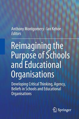 Reimagining the Purpose of Schools and Educational Organisations: Developing Critical Thinking, Agency, Beliefs in Schools and Educational Organisations - Montgomery, Anthony (Editor), and Kehoe, Ian (Editor)